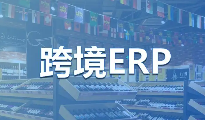 跨境电商ERP有什么用，跨境电商ERP哪个好点