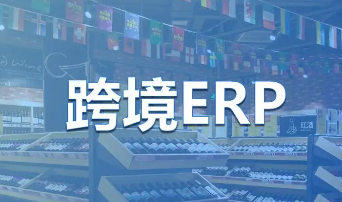 跨境电商ERP哪个好，主流跨境电商ERP功能简介